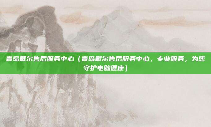 青島戴爾售后服務中心（青島戴爾售后服務中心，專業服務，為您守護電腦健康）